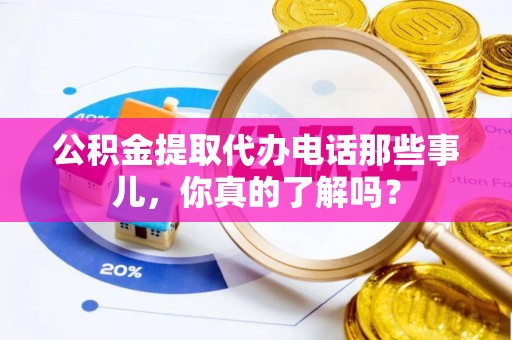 哈尔滨公积金提取代办电话那些事儿，你真的了解吗？