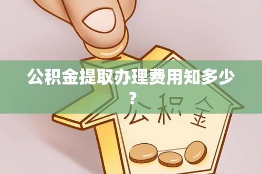 哈尔滨公积金提取办理费用知多少？