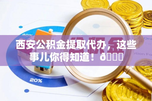 哈尔滨西安公积金提取代办，这些事儿你得知道！😎