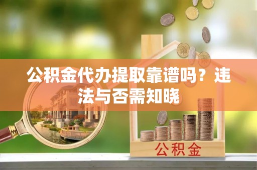 哈尔滨公积金代办提取靠谱吗？违法与否需知晓