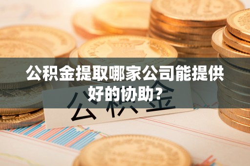 哈尔滨公积金提取哪家公司能提供好的协助？