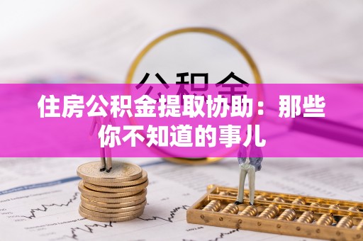 哈尔滨住房公积金提取协助：那些你不知道的事儿