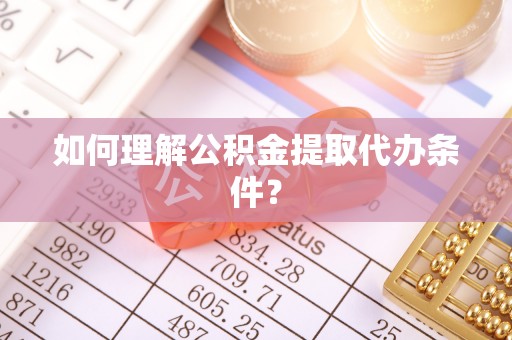 哈尔滨如何理解公积金提取代办条件？